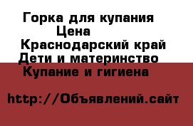 Горка для купания › Цена ­ 100 - Краснодарский край Дети и материнство » Купание и гигиена   